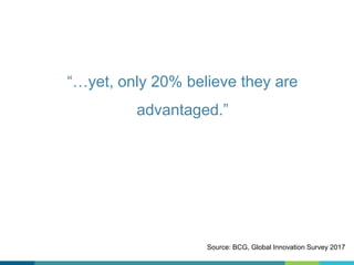 “…yet, only 20% believe they are
advantaged.”
Source: BCG, Global Innovation Survey 2017
 