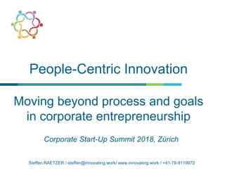 People-Centric Innovation
Moving beyond process and goals
in corporate entrepreneurship
Corporate Start-Up Summit 2018, Zürich
Steffen RAETZER / steffen@innovating.work/ www.innovating.work / +41-78-9119972
 