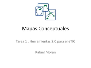 Mapas Conceptuales
Tarea 1 : Herramientas 2.0 para el eTIC
Rafael Moran
 