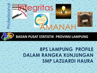 Profesioanal

Integritas
AMANAH
BADAN PUSAT STATISTIK PROVINSI LAMPUNG

BPS LAMPUNG PROFILE
DALAM RANGKA KUNJUNGAN
SMP LAZUARDI HAURA

 
