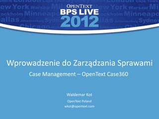 Wprowadzenie do Zarządzania Sprawami
     Case Management – OpenText Case360


                  Waldemar Kot
                  OpenText Poland
                 wkot@opentext.com

                                          1
 