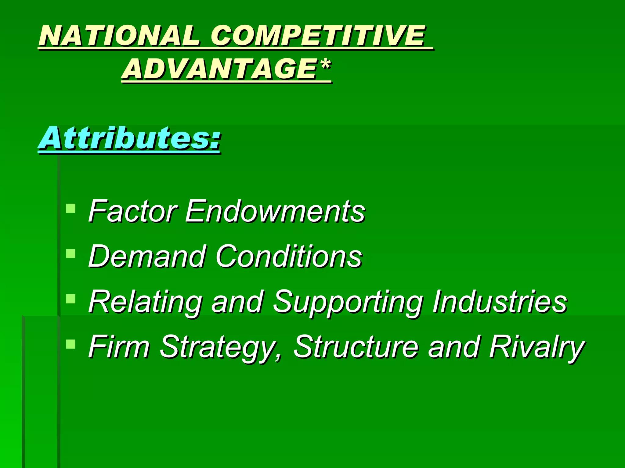 NATIONAL COMPETITIVE    ADVANTAGE* Attributes: Factor Endowments Demand Conditions Relating and Supporting Industries Firm Strategy, Structure and Rivalry 