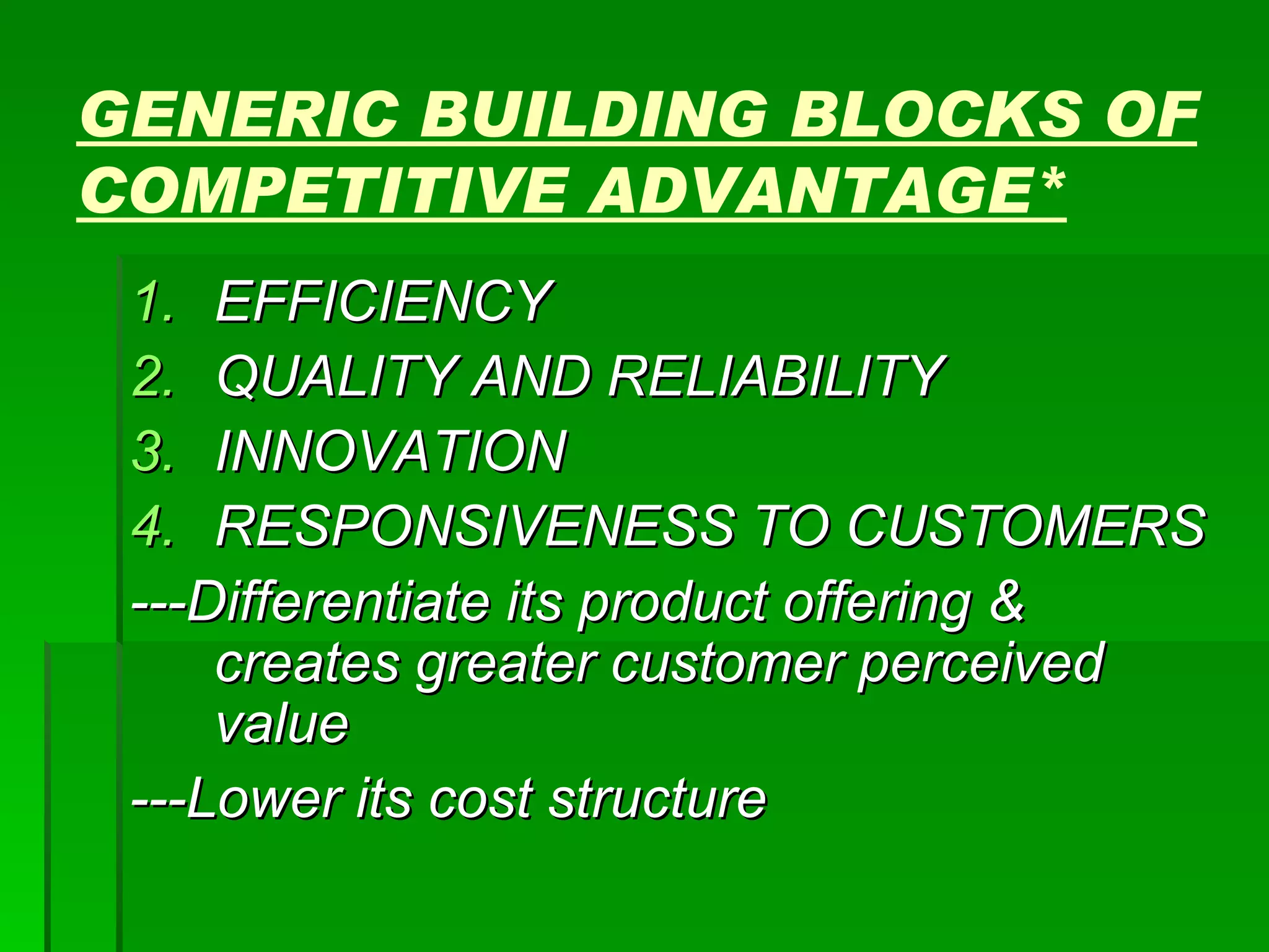 GENERIC BUILDING BLOCKS OF COMPETITIVE ADVANTAGE* EFFICIENCY QUALITY AND RELIABILITY INNOVATION RESPONSIVENESS TO CUSTOMERS ---Differentiate its product offering & creates greater customer perceived value ---Lower its cost structure 