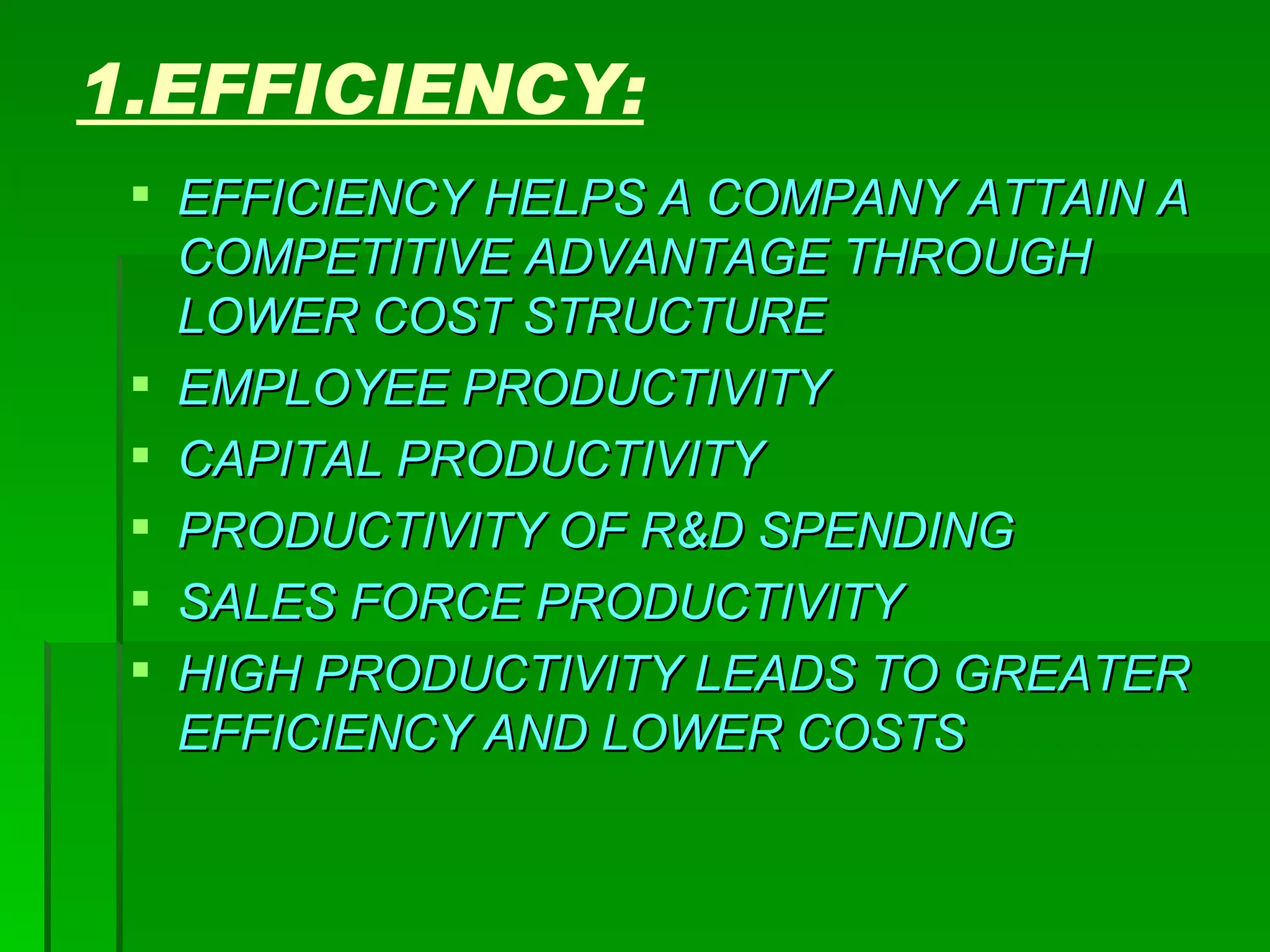 1.EFFICIENCY: EFFICIENCY HELPS A COMPANY ATTAIN A COMPETITIVE ADVANTAGE THROUGH LOWER COST STRUCTURE EMPLOYEE PRODUCTIVITY CAPITAL PRODUCTIVITY PRODUCTIVITY OF R&D SPENDING SALES FORCE PRODUCTIVITY  HIGH PRODUCTIVITY LEADS TO GREATER EFFICIENCY AND LOWER COSTS 