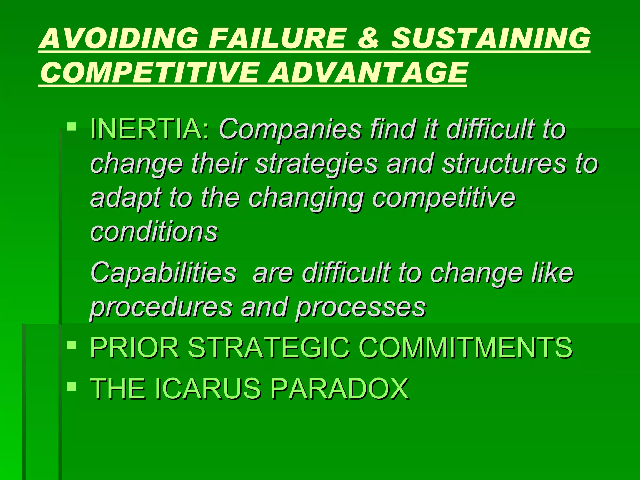 AVOIDING FAILURE & SUSTAINING COMPETITIVE ADVANTAGE INERTIA:   Companies find it difficult to change their strategies and structures to adapt to the changing competitive conditions Capabilities  are difficult to change like procedures and processes PRIOR STRATEGIC COMMITMENTS THE ICARUS PARADOX 