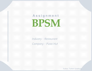 Assignment
2

BPSM
Industry - Restaurant
Company - Pizza Hut

Author: Tushar Upadhyay

 