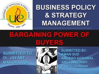 BUSINESS POLICY
                   & STRATEGY
                  MANAGEMENT
  BARGAINING POWER OF
        BUYERS
                       SUBMITTED BY:
SUBMITTED TO :         AMAN SUD
Dr. JAYANT             ANURAG AGRAWAL
MAHOPATRA              ANUJ ANGIRISH
                       PARTH CHADHA
 