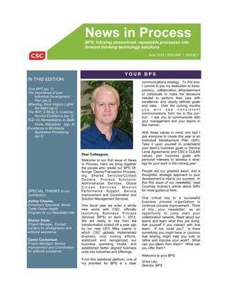 News in ProcessBPS: Infusing streamlined, repeatable processes into
forward thinking technology solutions
June 2013 | VOLUME 1, ISSUE 1
IN THIS EDITION:
Your BPS (pp. 1)
The Importance of your
Individual Development
Plan (pp.2)
Wheeling, West Virginia Lights
the Night (pp.2)
The RDF, a Study in Customer
Service Excellence (pp. 3)
ICD-10 Remediation in Balti-
more, Maryland (pp. 4)
Excellence in Worldwide
Application Processing
(pp.5)
Dear Colleagues,
Welcome to our first issue of News
in Process. Here we bring together
the people who create our BPS Of-
ferings: Claims/Transaction Process-
ing, Shared Services/Contact
Centers, Process Solutions/
Administrative Services, Global
C i t i z e n S e r v ic es , Mi s s i o n
Performance Support, Service
Improvement and Coordination and
Solution Management Services.
This fiscal year we enter a whole
new world with CSC, officially
launching Business Process
Services (BPS) on April 1, 2013.
We are ready to rise from the
transformation kicked off a year ago
by our new CEO Mike Lawrie in
which CSC globally implemented
dramatic cost cutting efforts,
stabilized and reorganized our
business operating model, and
established better aligned business
units into Industries and Offerings.
From this stabilized platform, one of
my priorities for BPS is a clear
communications strategy. To this end,
I commit to you my dedication to trans-
parency, collaboration, empowerment
of individuals to make the decisions
needed to perform their jobs with
excellence, and clearly defined goals
and roles. Over the coming months
y o u w i l l s e e c o n s i s t e n t
communications from me in this pur-
suit. I ask you to communicate with
your management and your teams in
like manner.
With these values in mind, one tool I
ask everyone to create this year is an
Individual Development Plan (IDP).
Take it upon yourself to understand
your team’s business goals or Service
Level Agreements and CSC’s CLEAR
values; pair business goals with
personal interests to develop a strat-
egy for your work in the coming year.
People are our greatest asset, and a
thoughtful, strategic approach to your
development is vital to our success. In
this first issue of our newsletter, read
Courtney Aubrey’s article about IDPs
for more guidance here.
One critical key to a successful
business process organization is
continual process improvement. Think
of this, your newsletter, as an
opportunity to jump start your
collaboration network. Read about our
teams and learn what they are doing.
Ask yourself if you interact with that
team. If not, could you? Is there
something you might have in common
that sharing might help you both to
refine and improve your work? What
can you glean from them? What can
you offer them?
Welcome to your BPS.
Vince Ley,
Director, BPS
Y O U R B P S
SPECIAL THANKS to our
contributors:
Ashley Chavies,
Enrollment Specialist, World
Trade Center Health
Program for our Newsletter title.
Sharon Slade,
Project Manager, Contact
Centers for photographic and
editorial assistance.
Casey Cockerham,
Project Manager, Service
Improvement and Coordination
for editorial assistance.
 