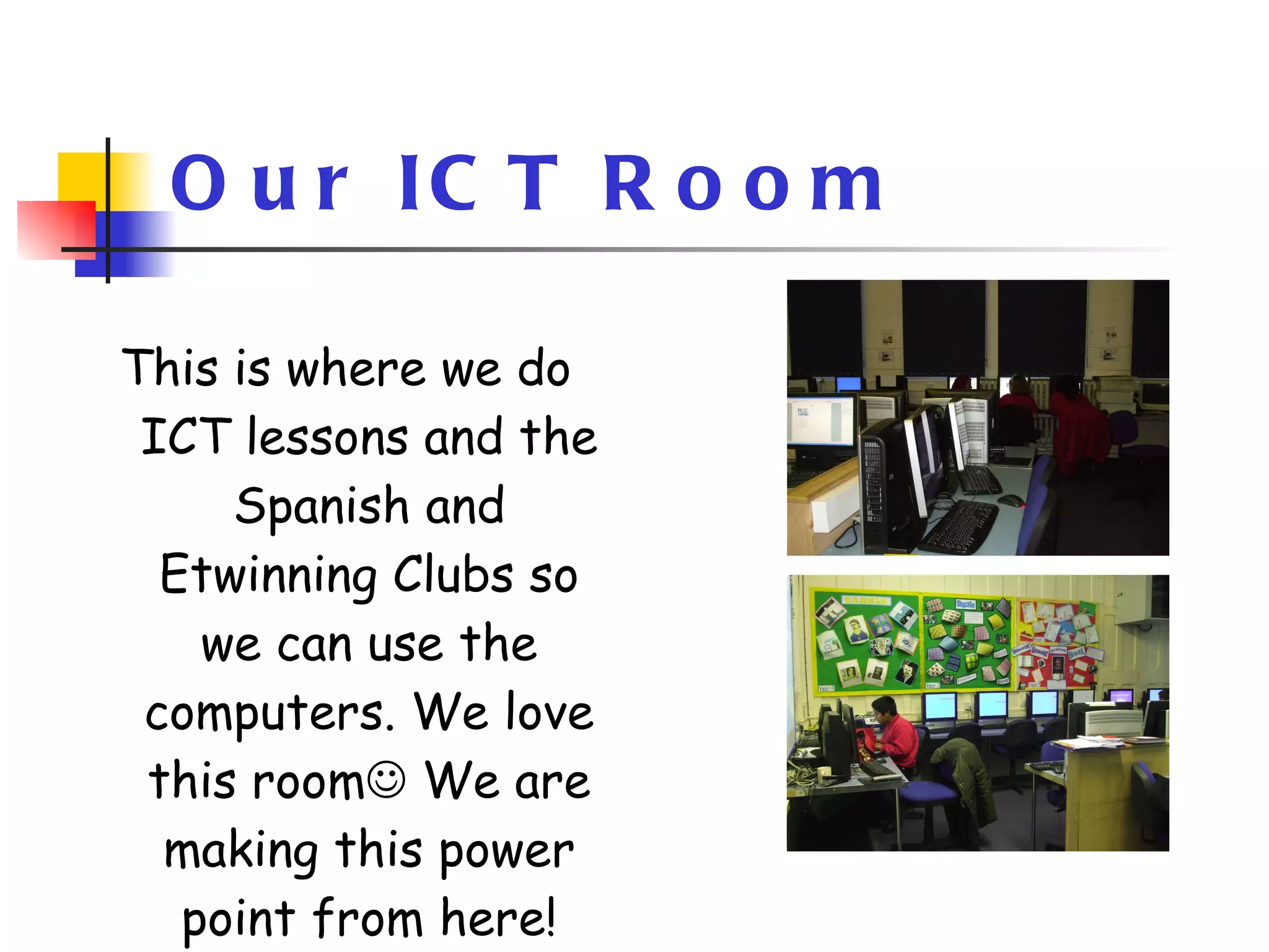 Our ICT Room This is where we do ICT lessons and the Spanish and Etwinning Clubs so we can use the computers. We love this room   We are making this power point from here! 