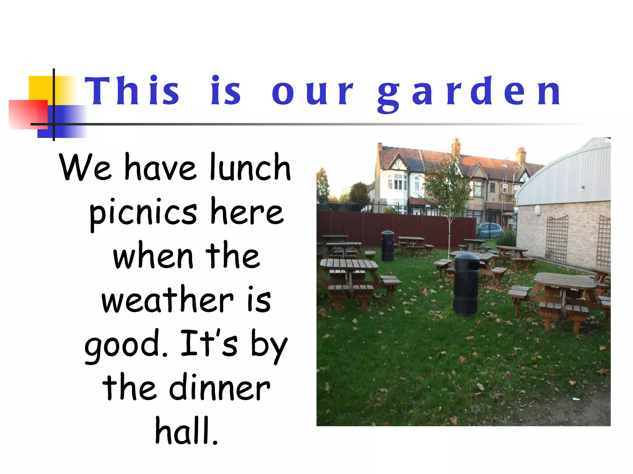 This is our garden We have lunch picnics here when the weather is good. It’s by the dinner hall. 