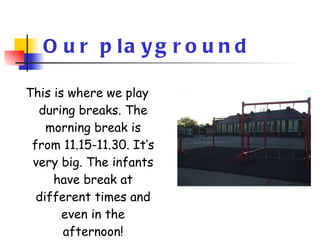 Our playground This is where we play during breaks. The morning break is from 11.15-11.30. It’s very big. The infants have break at different times and even in the afternoon! 