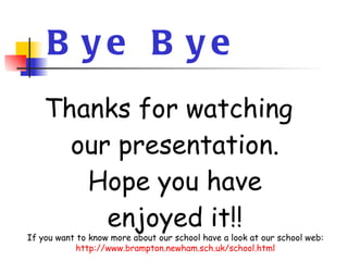 Bye Bye Thanks for watching our presentation. Hope you have enjoyed it!! If you want to know more about our school have a look at our school web: http://www.brampton.newham.sch.uk/school.html 