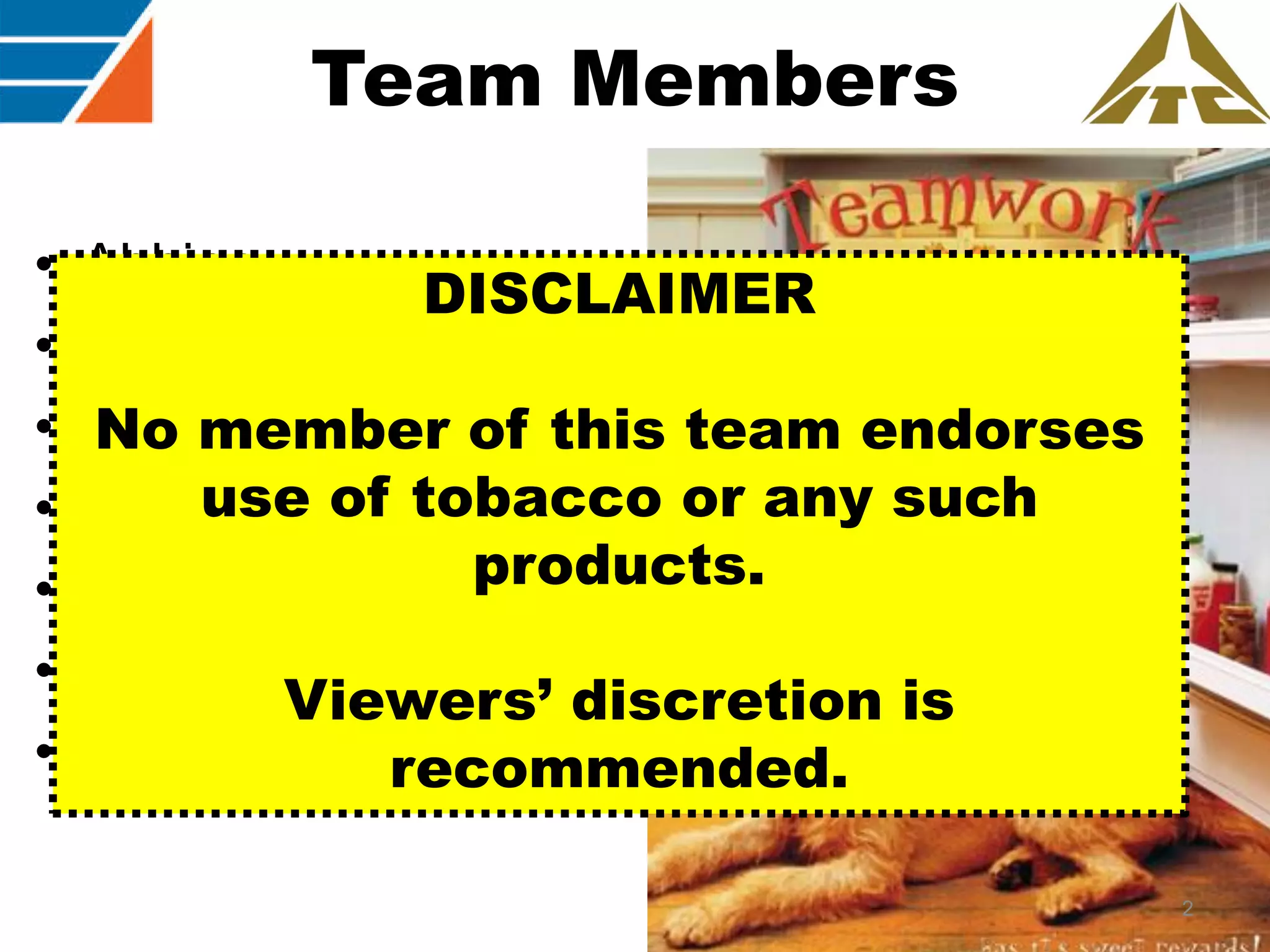 Team Members
•
•
•
•
•
•
•

Abhinav
DISCLAIMER
Aman
Hemraj
No member of this team endorses
use
Kavish of tobacco or any such
products.
Amit
Paritosh
Viewers’ discretion is
Col Ajay K Raina, SM
recommended.
2

 
