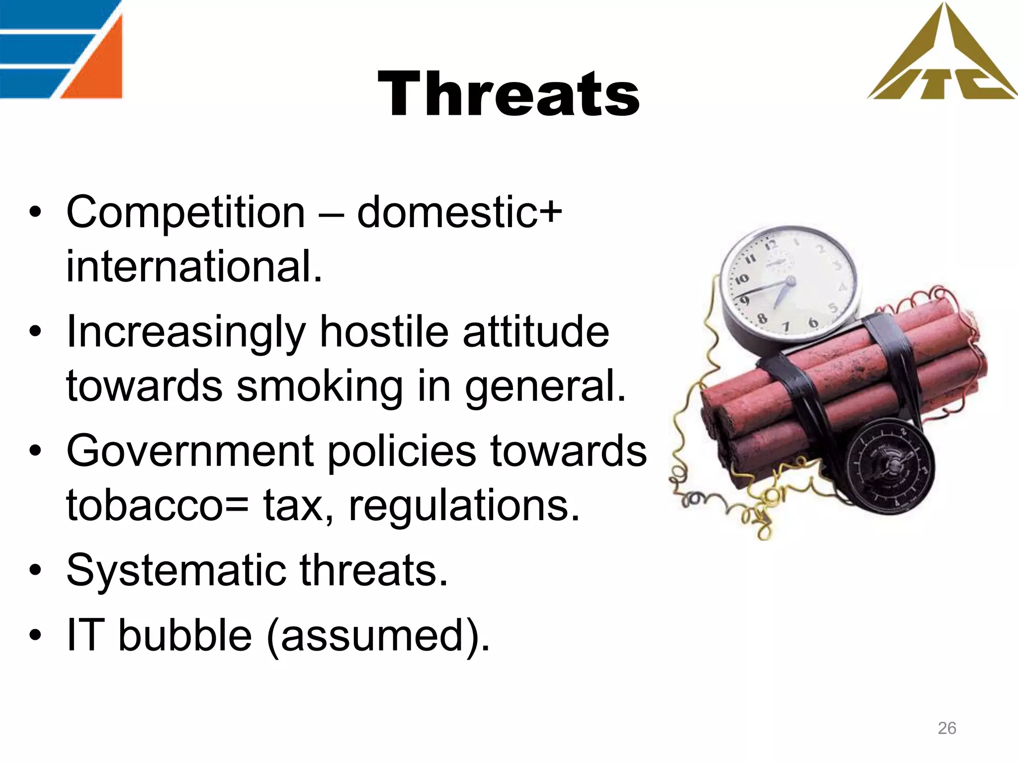 Threats
• Competition – domestic+
international.
• Increasingly hostile attitude
towards smoking in general.
• Government policies towards
tobacco= tax, regulations.
• Systematic threats.
• IT bubble (assumed).
26

 