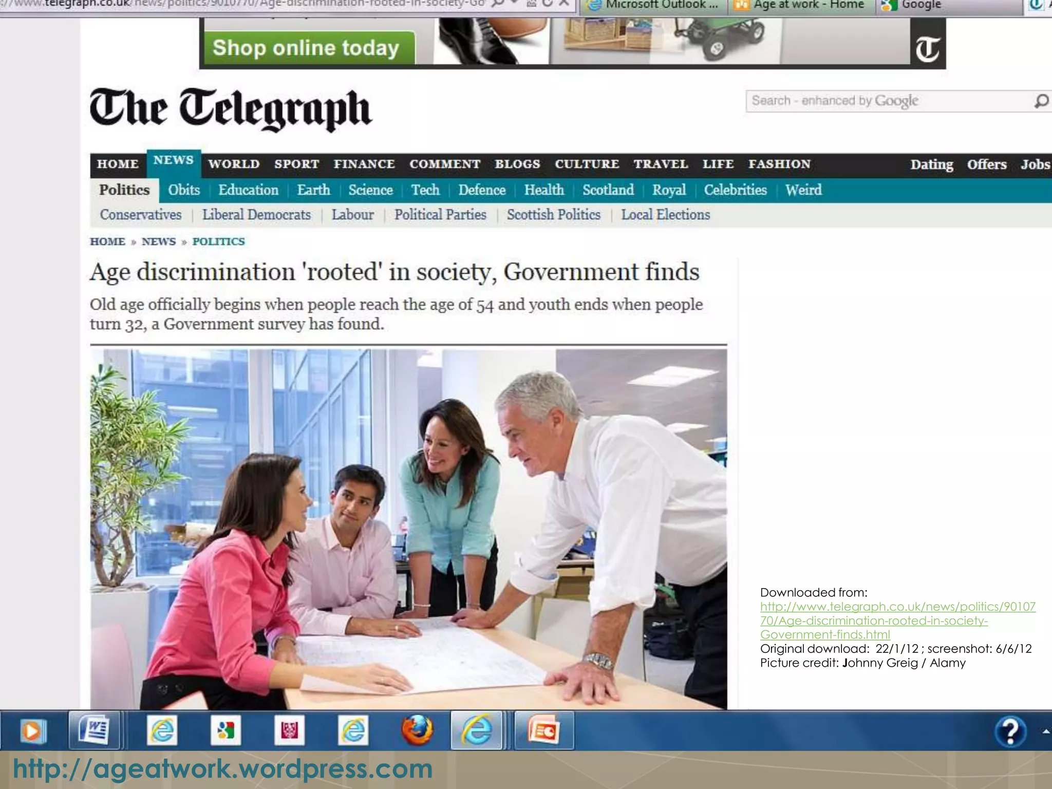 Downloaded from:
                                 http://www.telegraph.co.uk/news/politics/90107
                                 70/Age-discrimination-rooted-in-society-
                                 Government-finds.html
                                 Original download: 22/1/12 ; screenshot: 6/6/12
                                 Picture credit: Johnny Greig / Alamy




http://ageatwork.wordpress.com
 