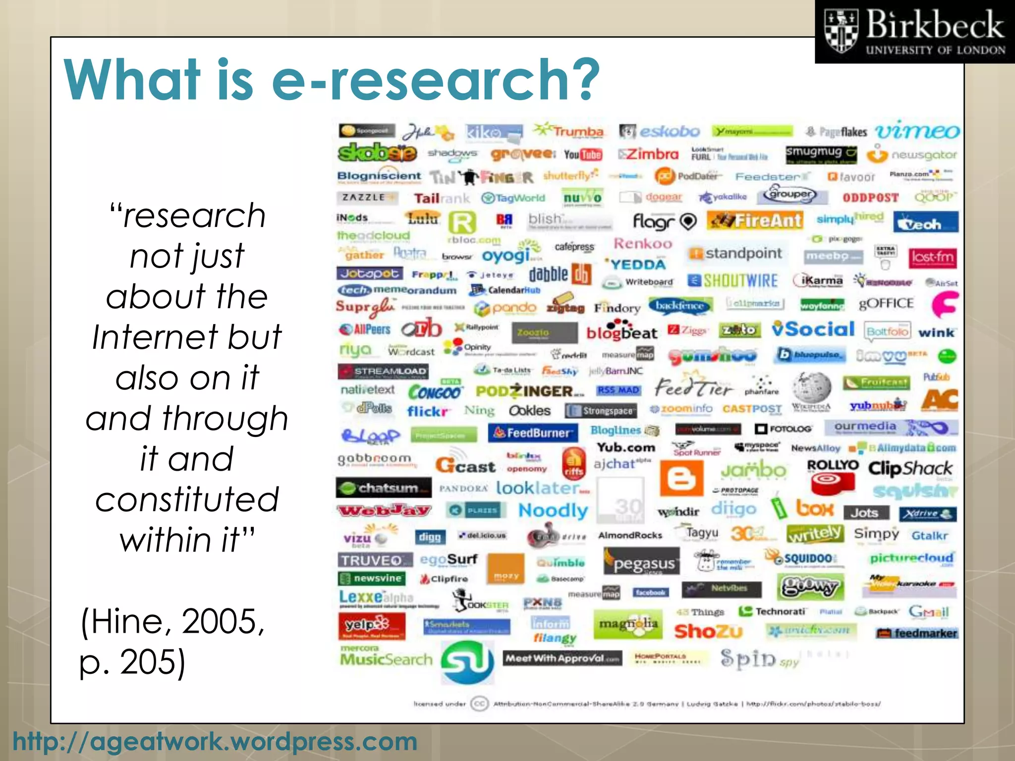 What is e-research?

      “research
        not just
      about the
     Internet but
       also on it
     and through
         it and
     constituted
       within it”

    (Hine, 2005,
    p. 205)

http://ageatwork.wordpress.com
 