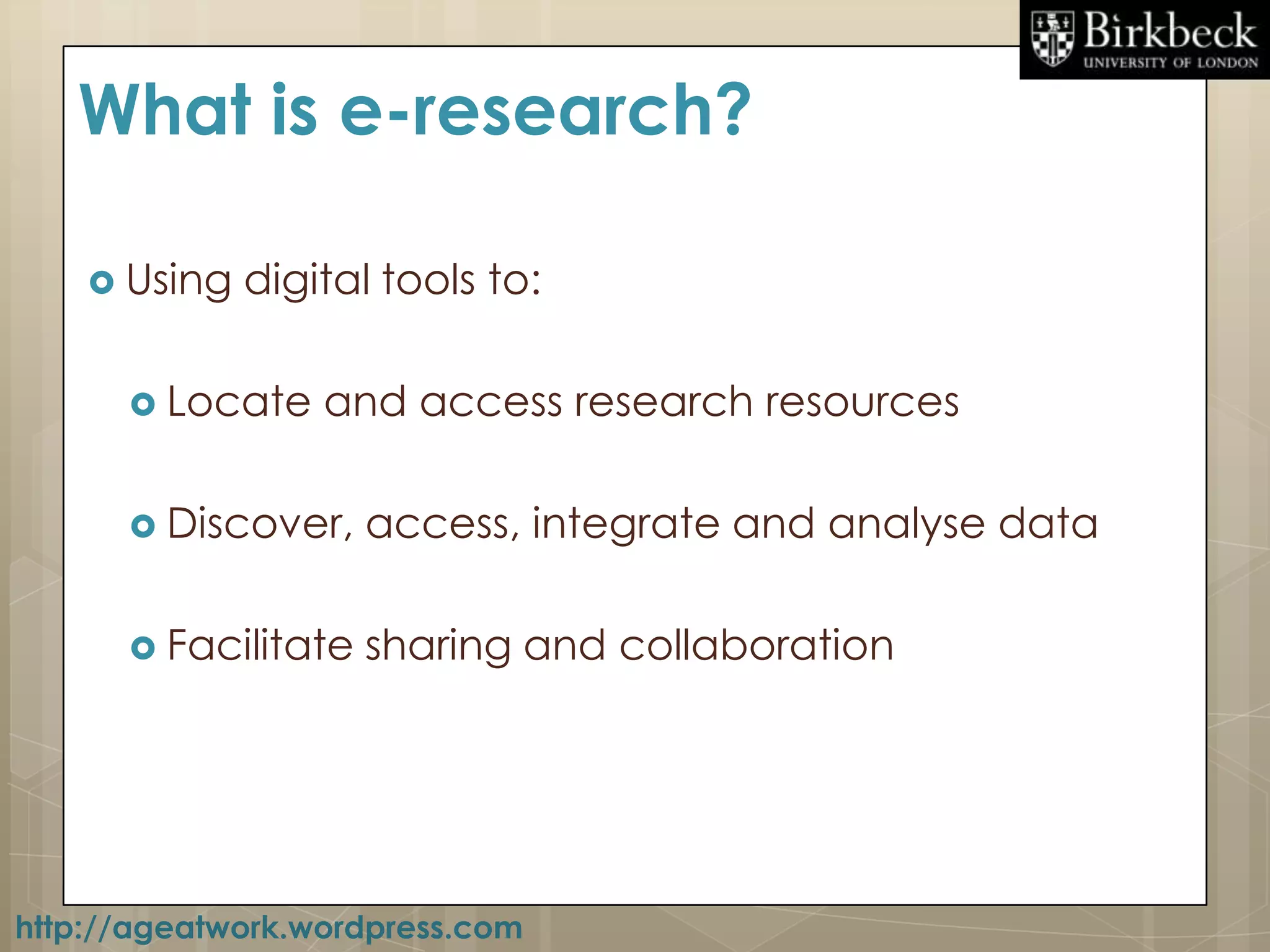 What is e-research?

     Using   digital tools to:

       Locate    and access research resources

       Discover,    access, integrate and analyse data

       Facilitate   sharing and collaboration




http://ageatwork.wordpress.com
 