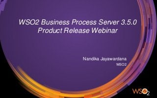 WSO2 Business Process Server 3.5.0
Product Release Webinar
Nandika Jayawardana
WSO2
 