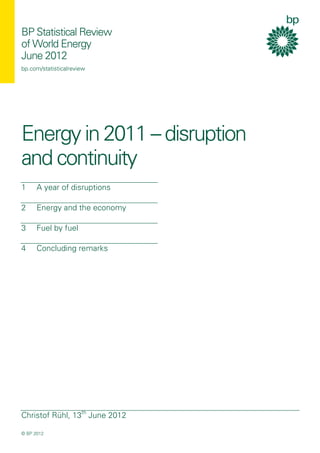 BP Statistical Review
of World Energy
June 2012
bp.com/statisticalreview
Energy in 2011 – disruption
and continuity
Christof Rühl, 13th
June 2012
© BP 2012
1 A year of disruptions
2 Energy and the economy
3 Fuel by fuel
4 Concluding remarks
 