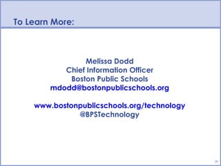 To Learn More:



                Melissa Dodd
           Chief Information Officer
            Boston Public Schools
        mdodd@bostonpublicschools.org

    www.bostonpublicschools.org/technology
              @BPSTechnology




                                             20
 