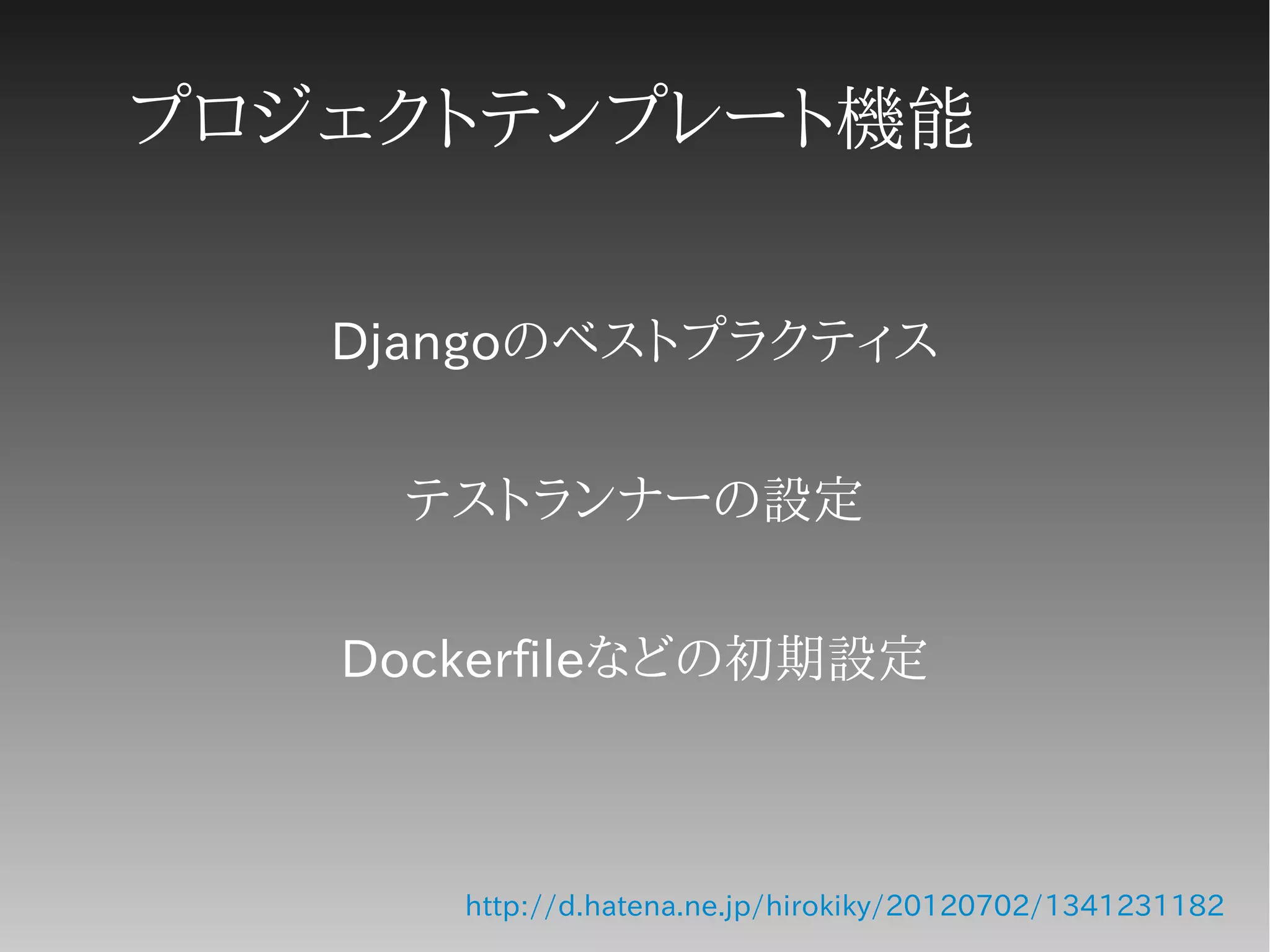 プロジェクトテンプレート機能
Djangoのベストプラクティス
テストランナーの設定
Dockerfileなどの初期設定
http://d.hatena.ne.jp/hirokiky/20120702/1341231182
 