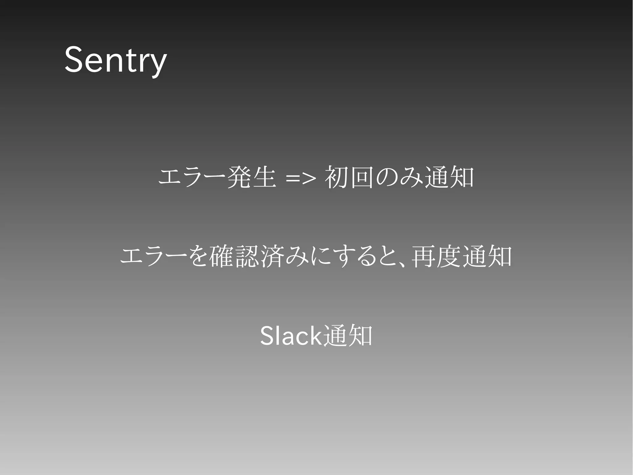 Sentry
エラー発生 => 初回のみ通知
エラーを確認済みにすると、再度通知
Slack通知
 