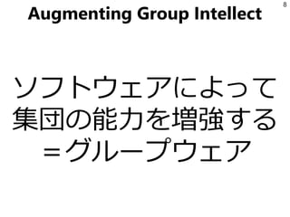 Augmenting Group Intellect
ソフトウェアによって
集団の能力を増強する
＝グループウェア
8
 