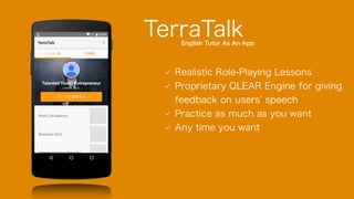 Realistic Role-Playing Lessons
Proprietary QLEAR Engine for giving
feedback on users speech
Practice as much as you want
Any time you want
TerraTalkEnglish Tutor As An App
 