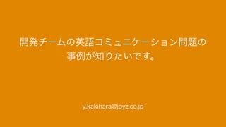 開発チームの英語コミュニケーション問題の
事例が知りたいです。
y.kakihara@joyz.co.jp
 