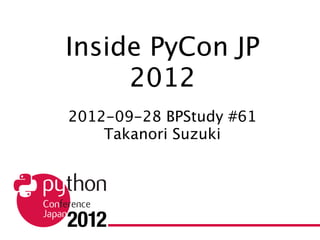 Inside PyCon JP 2012
   2012-09-28 BPStudy #61
       Takanori Suzuki
 