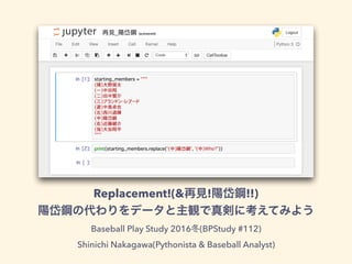 Replacement!(& ! !!)
Baseball Play Study 2016 (BPStudy #112)
Shinichi Nakagawa(Pythonista & Baseball Analyst)
 