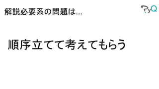 順序立てて考えてもらう
解説必要系の問題は...
 