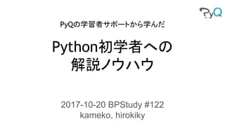 PyQの学習者サポートから学んだ
Python初学者への
解説ノウハウ
2017-10-20 BPStudy #122
kameko, hirokiky
 