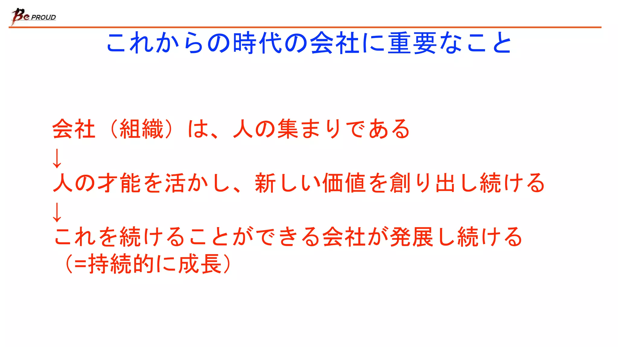 これからの時代の会社に重要なこと
会社（組織）は、人の集まりである
↓
人の才能を活かし、新しい価値を創り出し続ける
↓
これを続けることができる会社が発展し続ける
（=持続的に成長）
 