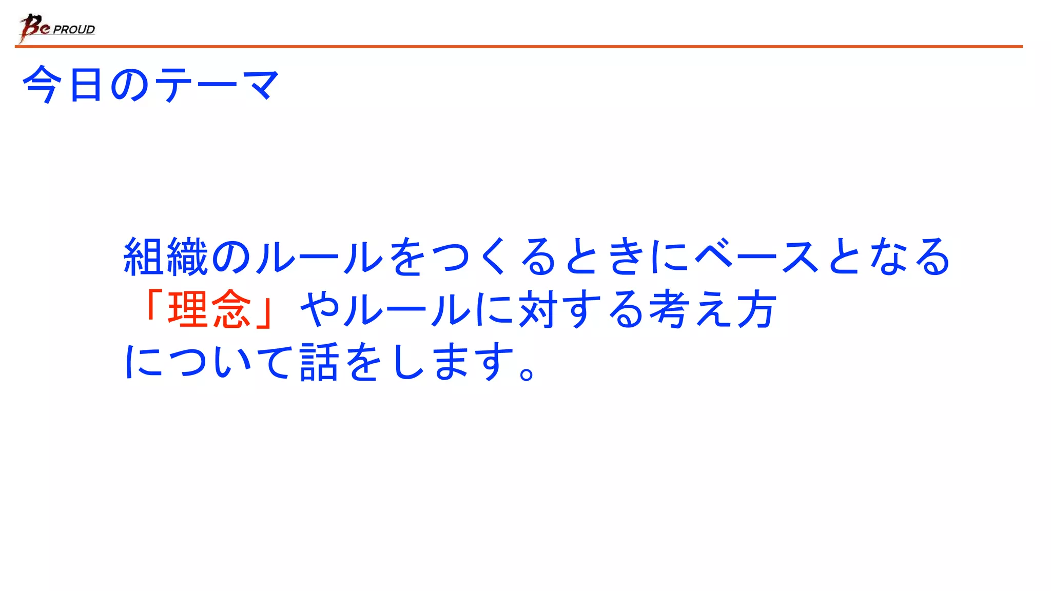 今日のテーマ
組織のルールをつくるときにベースとなる
「理念」やルールに対する考え方
について話をします。
 