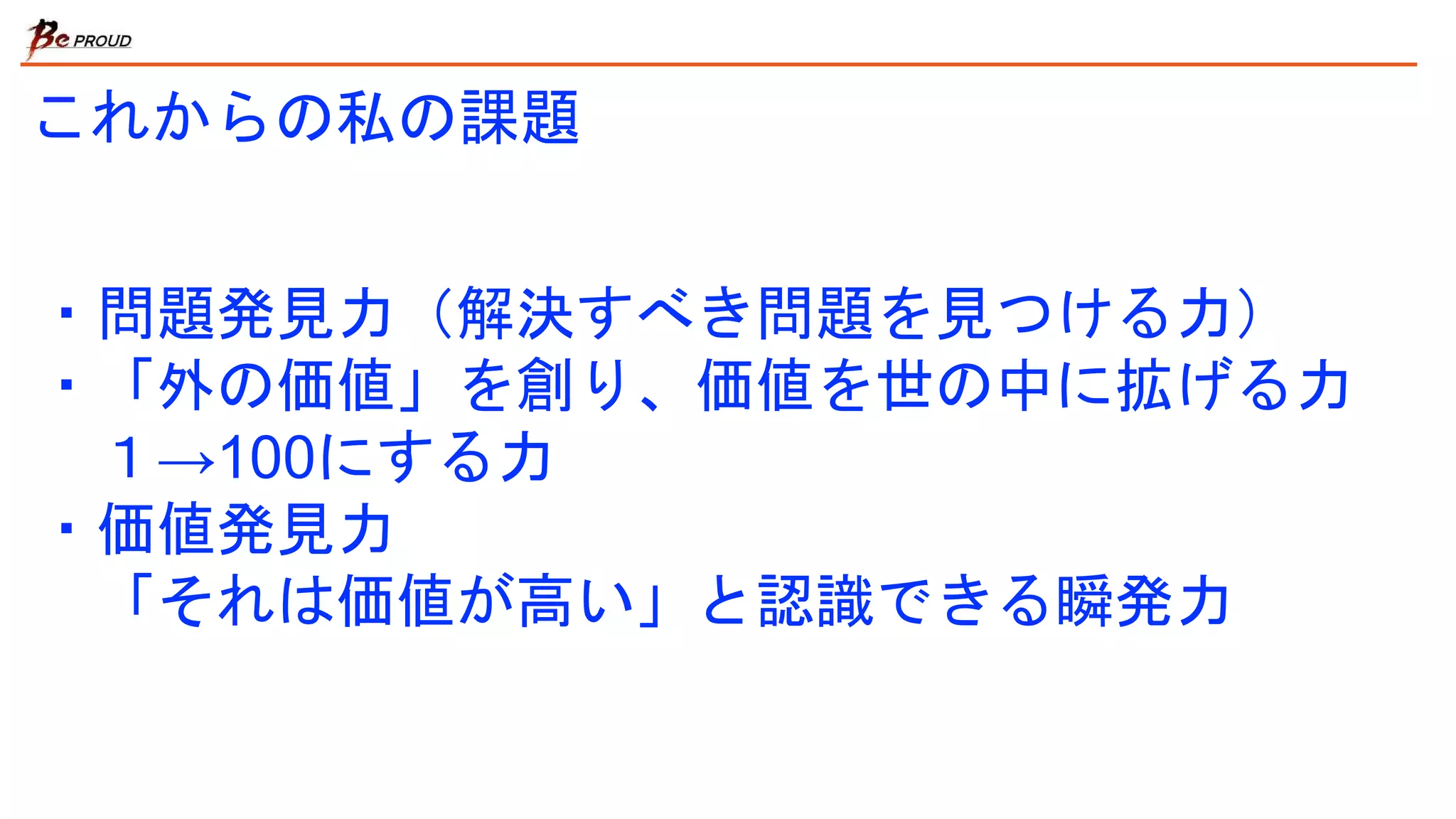 これからの私の課題
・問題発見力（解決すべき問題を見つける力）
・「外の価値」を創り、価値を世の中に拡げる力
１→100にする力
・価値発見力
「それは価値が高い」と認識できる瞬発力
 