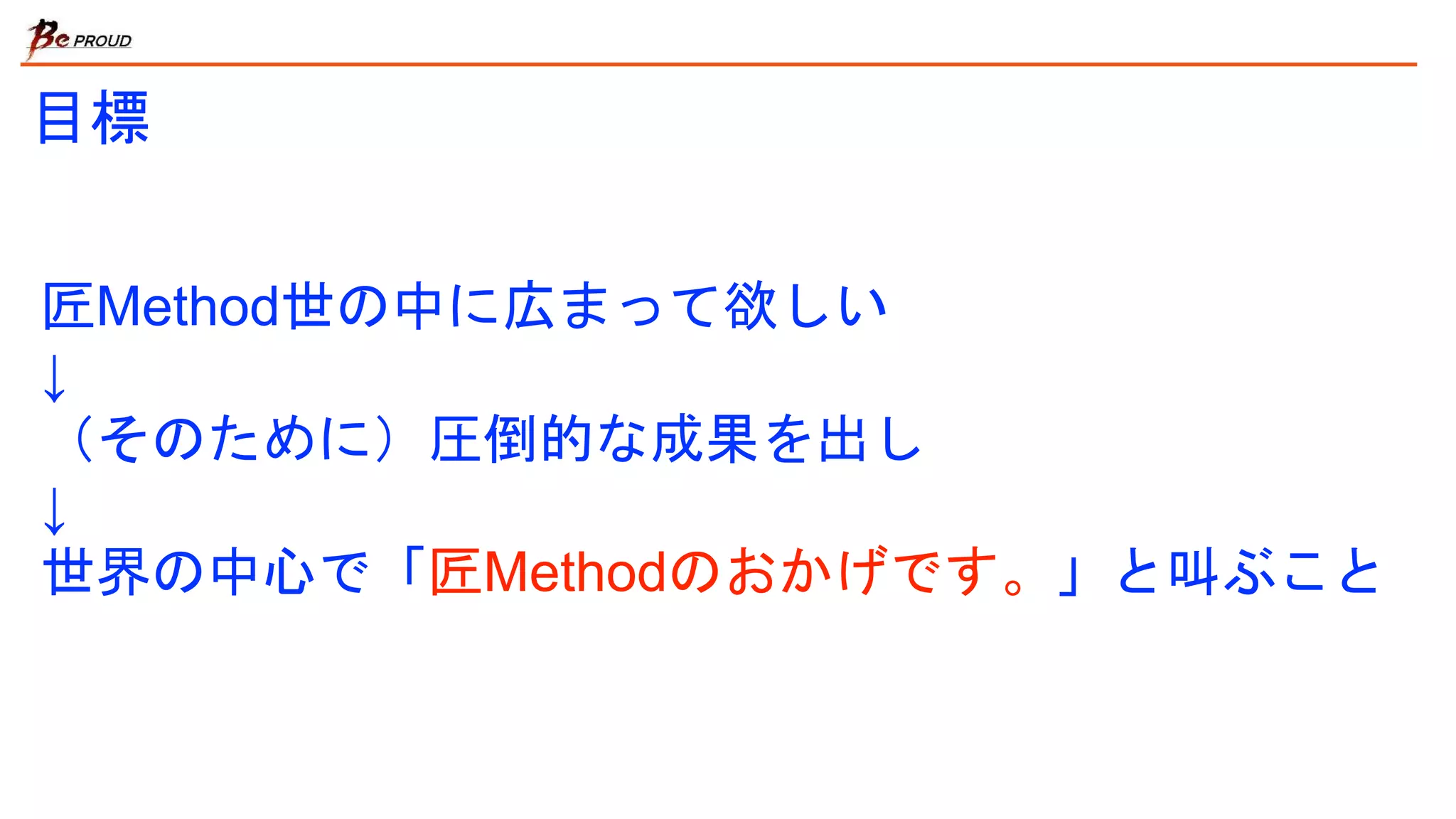 目標
匠Method世の中に広まって欲しい
↓
（そのために）圧倒的な成果を出し
↓
世界の中心で「匠Methodのおかげです。」と叫ぶこと
 