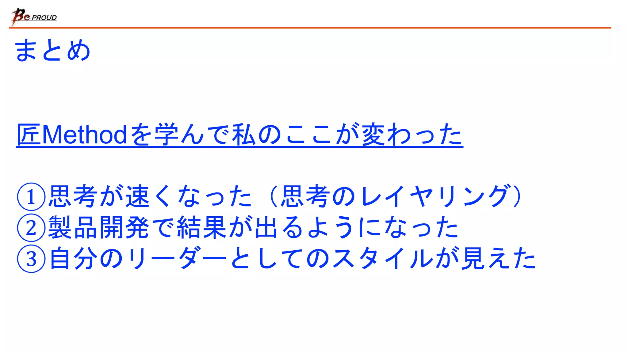 まとめ
匠Methodを学んで私のここが変わった
①思考が速くなった（思考のレイヤリング）
②製品開発で結果が出るようになった
③自分のリーダーとしてのスタイルが見えた
 