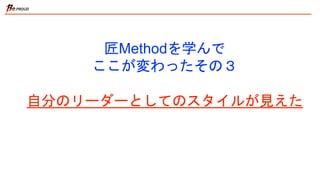 匠Methodを学んで
ここが変わったその３
自分のリーダーとしてのスタイルが見えた
 