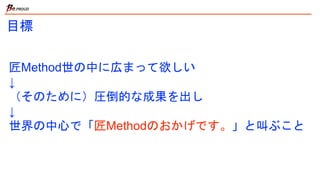 目標
匠Method世の中に広まって欲しい
↓
（そのために）圧倒的な成果を出し
↓
世界の中心で「匠Methodのおかげです。」と叫ぶこと
 