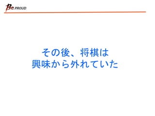 その後、将棋は
興味から外れていた
 