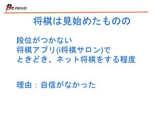 将棋は見始めたものの
段位がつかない
将棋アプリ(i将棋サロン)で
ときどき、ネット将棋をする程度
理由：自信がなかった
 