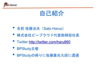 自己紹介
• 名前 佐藤治夫（Sato Haruo）
• 株式会社ビープラウド代表取締役社長
• Twitter http://twitter.com/haru860
• BPStudy主催
• BPStudyの帰りに佐藤康光九段に遭遇
 