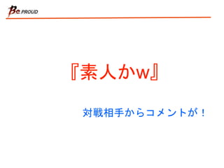『素人かw』
対戦相手からコメントが！
 