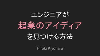 エンジニアが
起業のアイディア
を見つける方法
Hiroki Kiyohara
 