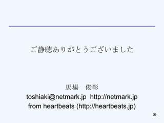 ご静聴ありがとうございました 馬場　俊彰 toshiaki@netmark.jp  http://netmark.jp from heartbeats (http://heartbeats.jp)‏ 