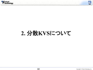 2. 分散KVSについて	




    10	
         Copyright © Virtual Technology, Inc
 