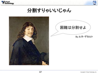 分割すりゃいいじゃん	


            困難は分割せよ	

                 By	
  ルネ・デカルト	




   37	
             Copyright © Virtual Technology, Inc
 