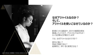 なぜアジャイルなのか？
そして、
アジャイルを使いこなせているのか？
新規ビジネス創造や、DXでの業務改革を
推進していくうえで、アジャイルでなければ！
という記事などが増えています
では、なぜアジャイルなのですか？
変化に強い？
早めに判断できる？
結果的に、早く・安く実現できる？
©2025 株式会社 未来戦略室（TOMOIKI WORKS CO.,LTD.）
 
