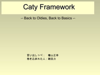 
      
       Caty Framework 
      
     
      
       〜Back to Oldies, Back to Basics〜 
      
     
      
       言い出しっぺ：　檜山正幸 
       巻き込まれた人：鍬田力 
      
     